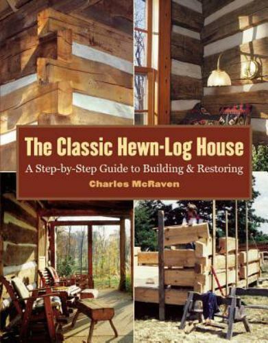 The Classic Hewn-Log House : A Step-by-Step Guide to Building and Restoring by Charles McRaven